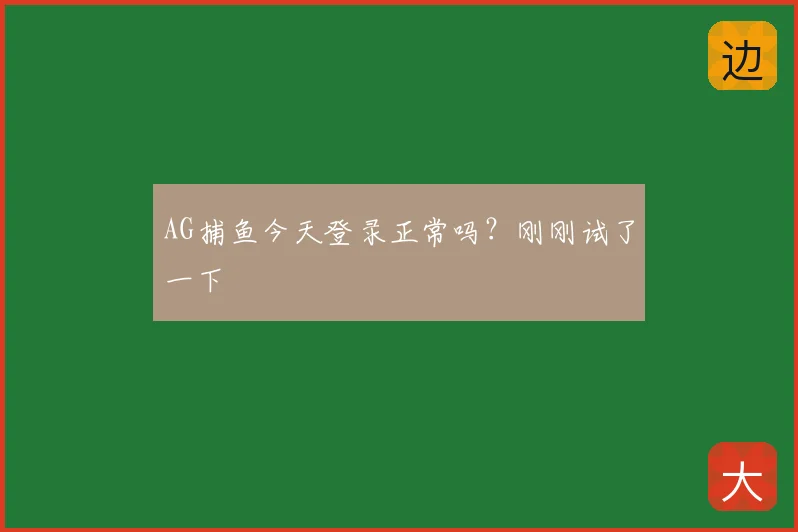 AG捕鱼今天登录正常吗？刚刚试了一下